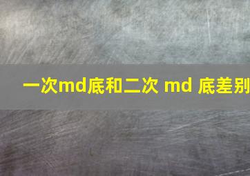 一次md底和二次 md 底差别